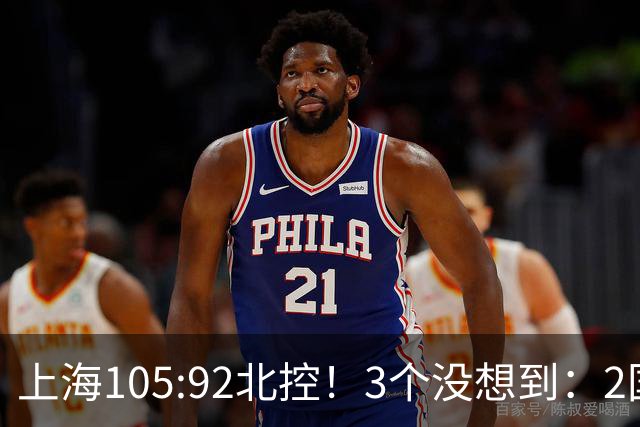 上海105:92北控！3个没想到：2国手对飙+残阵仍赢球，体现1优势