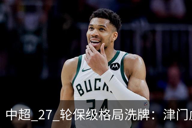 中超 27 轮保级格局洗牌：津门虎成功上岸，武汉降级基本成定局