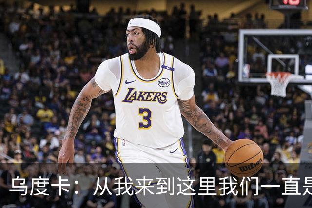 乌度卡：从我来到这里我们一直是防守前五 还想提升到更高水平