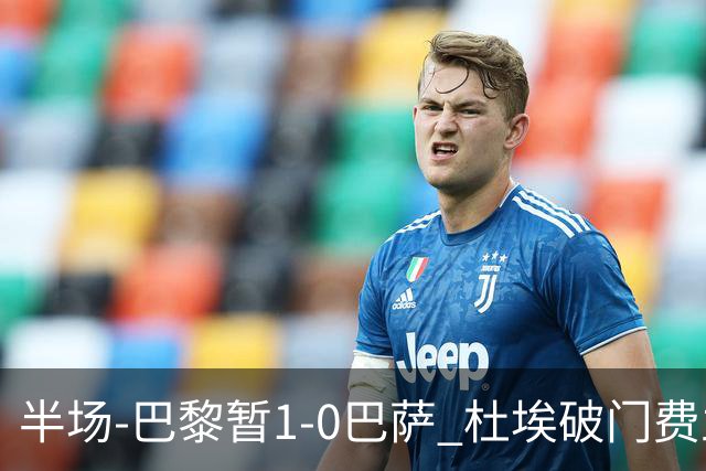 半场-巴黎暂1-0巴萨 杜埃破门费兰两失良机 登贝莱、奥尔莫伤退