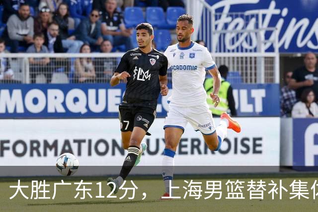 大胜广东12分，上海男篮替补集体爆发，拉塞尔22+5融入体系，李弘权上演隔扣