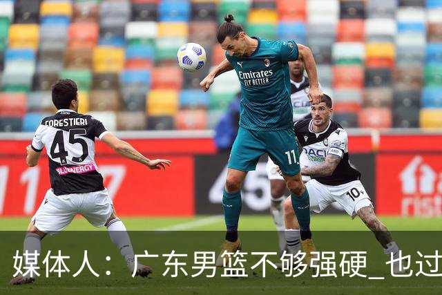 媒体人：广东男篮不够强硬 也过分追求合理 没有绝对的进攻强点