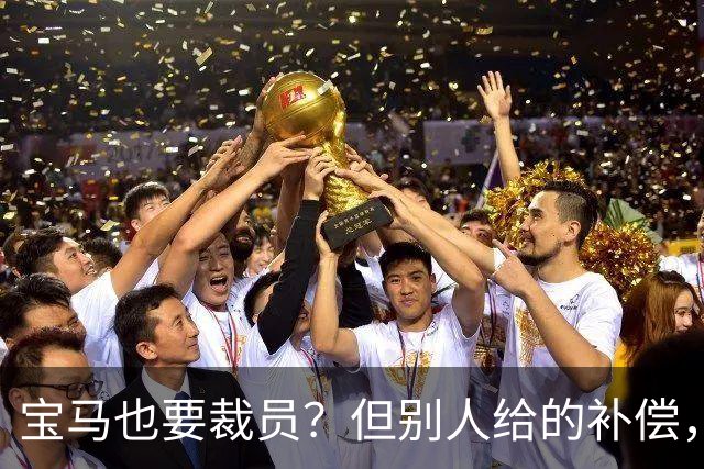 宝马也要裁员？但别人给的补偿，是真“离谱”！