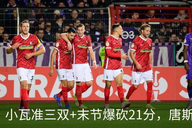 小瓦准三双+末节爆砍21分，唐斯22+14带不动，尼克斯不敌魔术吞3连败