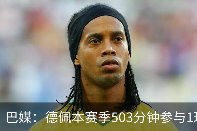 巴媒：德佩本赛季503分钟参与1球职业生涯最差，引发科林蒂安担忧