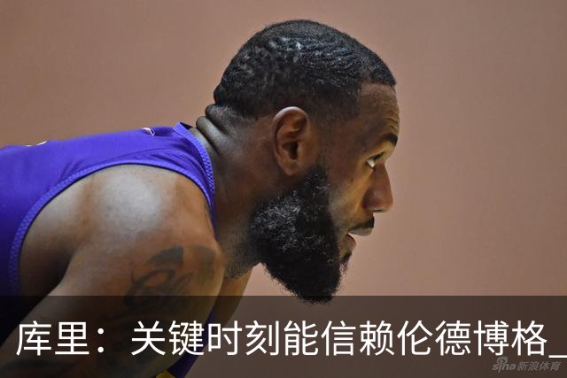 库里：关键时刻能信赖伦德博格 我欣赏他的拼劲我们对他期待很高