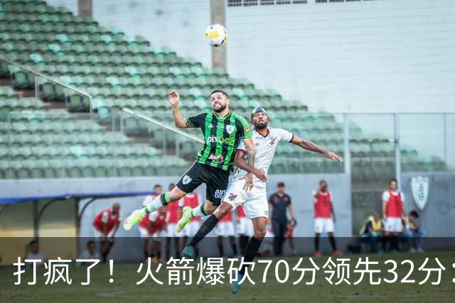 打疯了！火箭爆砍70分领先32分：伊森恶犯被驱逐，杜兰特16分