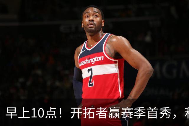 早上10点！开拓者赢赛季首秀，利拉德大战布克，杨瀚森登场概率或超过50%