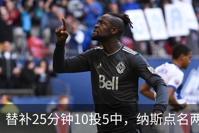 替补25分钟10投5中，纳斯点名两人下半场三分意义重大