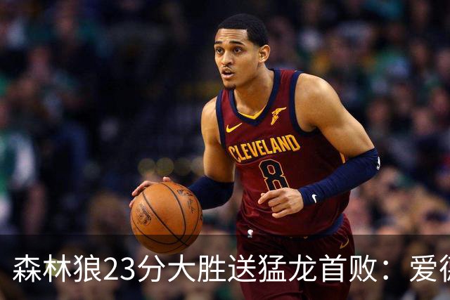 森林狼23分大胜送猛龙首败：爱德华兹26分 小卡赛季首次伤停