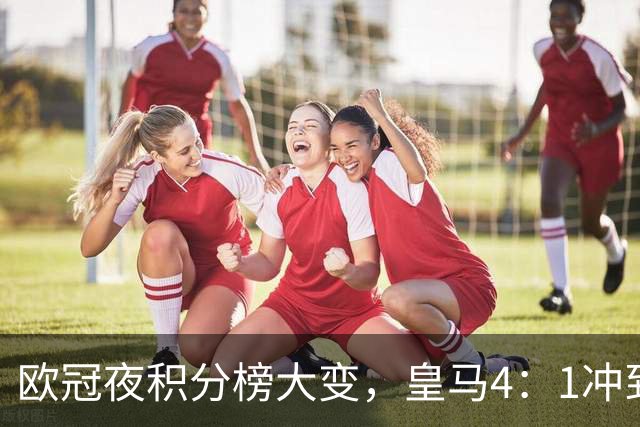 欧冠夜积分榜大变，皇马4：1冲到第4，曼联被科莫4：1血洗