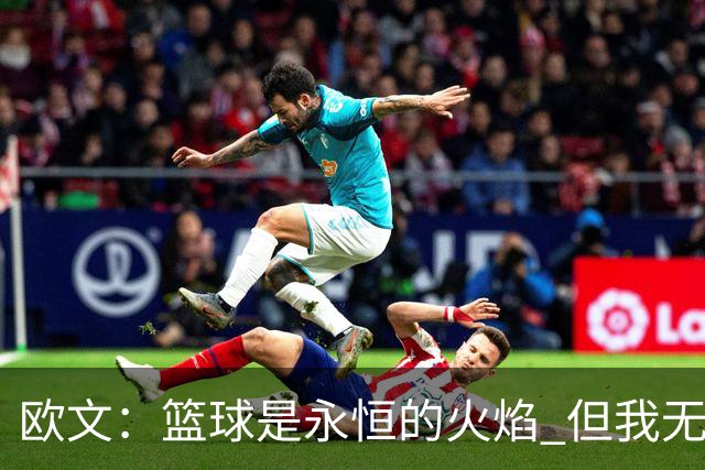 欧文：篮球是永恒的火焰 但我无法想象自己42、43岁时还在NBA打球
