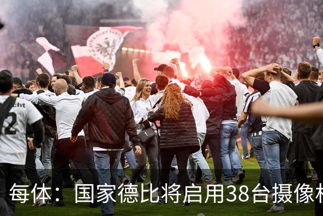 每体：国家德比将启用38台摄像机，预计超6.5亿人收看