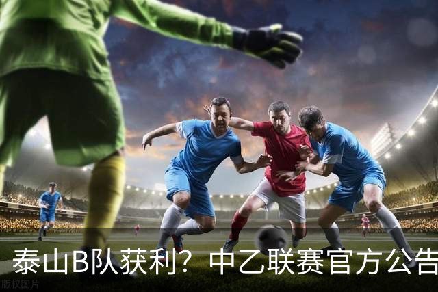 泰山B队获利？中乙联赛官方公告，沪媒：海港B队冲甲难了
