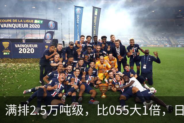 满排2.5万吨级，比055大1倍，日本万吨大驱在它面前成了小舢板