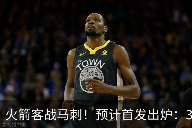 火箭客战马刺！预计首发出炉：3巨头配范乔丹，23岁前锋变主攻点