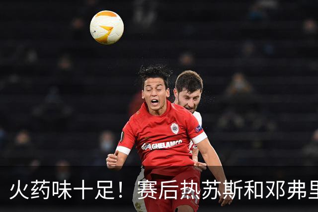 火药味十足！赛后热苏斯和邓弗里斯发生冲突