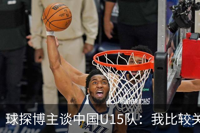 球探博主谈中国U15队：我比较关注沙明，他4月对阵意大利时双响