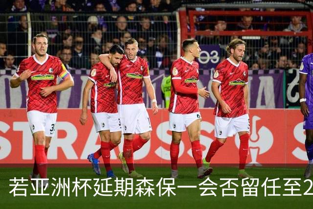 若亚洲杯延期森保一会否留任至2028？日足协官员：暂未考虑该问题