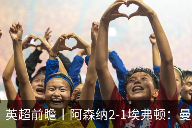 英超前瞻丨阿森纳2-1埃弗顿：曼城首败，卫冕冠军迎来追赶良机