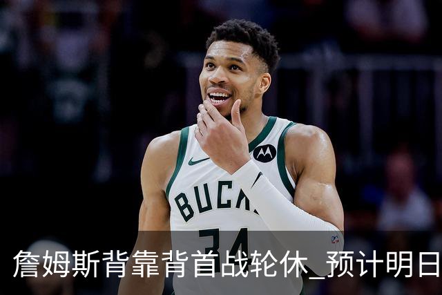 詹姆斯背靠背首战轮休 预计明日主场对阵活塞复出