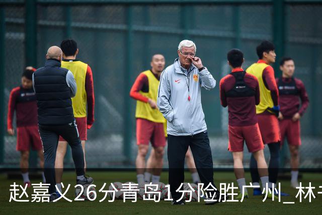 赵嘉义26分青岛1分险胜广州 林书豪8分4助攻