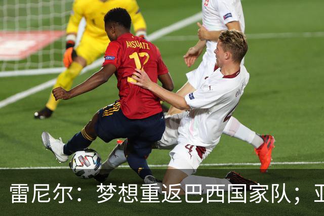 雷尼尔：梦想重返巴西国家队；亚马尔配得上拿金球奖