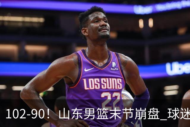 102-90！山东男篮末节崩盘 球迷：一将无能累死三军，班顿发挥低迷