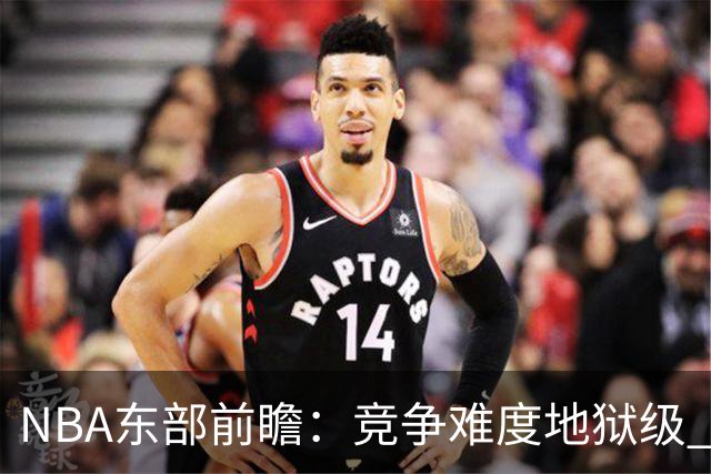 NBA东部前瞻：竞争难度地狱级 詹姆斯选错剧本了？