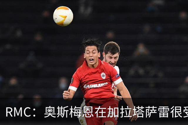 RMC：奥斯梅恩在加拉塔萨雷很受欢迎，年薪超2000万欧